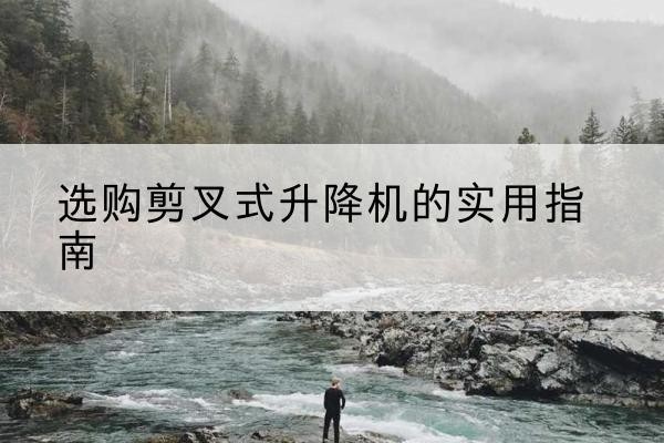 徽州剪叉式升降机怎么选-选购剪叉式升降机的实用指南
