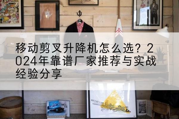徽州升降平台厂家推荐-移动剪叉升降机怎么选？2024年靠谱厂家推荐与实战经验分享