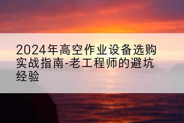 徽州高空作业升降机厂家推荐-2024年高空作业设备选购实战指南-老工程师的避坑经验