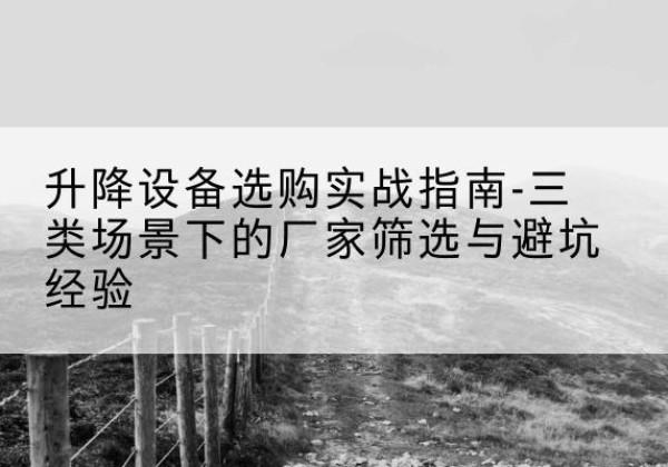 徽州移动式升降机厂家推荐-升降设备选购实战指南-三类场景下的厂家筛选与避坑经验