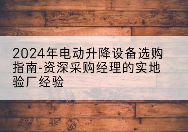 徽州电动剪叉升降平台厂家-2024年电动升降设备选购指南-资深采购经理的实地验厂经验