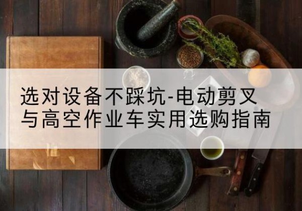 徽州电动剪叉升降平台怎么选-选对设备不踩坑-电动剪叉与高空作业车实用选购指南