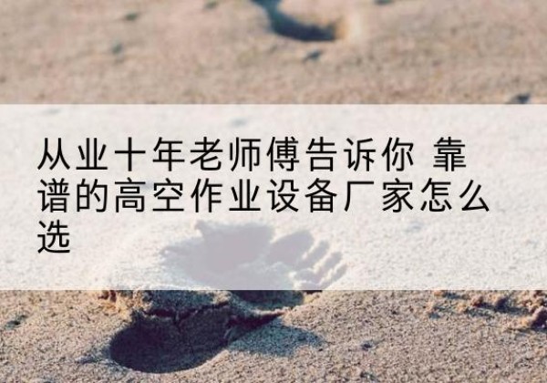 徽州高空作业升降机厂家推荐-从业十年老师傅告诉你 靠谱的高空作业设备厂家怎么选