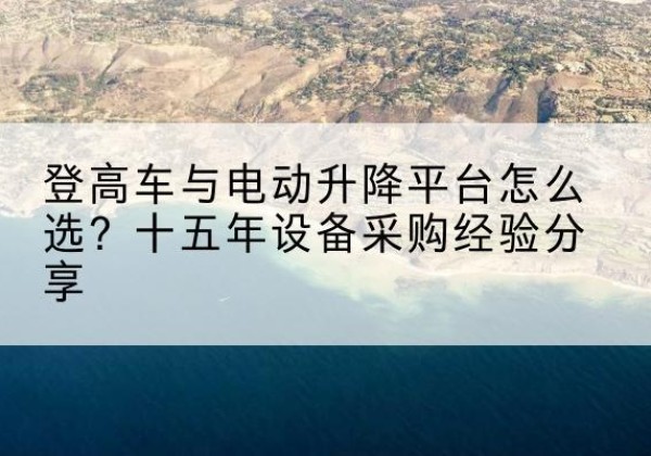 徽州登高车厂家厂家-登高车与电动升降平台怎么选？十五年设备采购经验分享