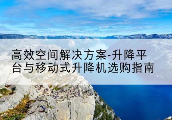 徽州升降平台厂家-*空间解决方案-升降平台与移动式升降机选购指南