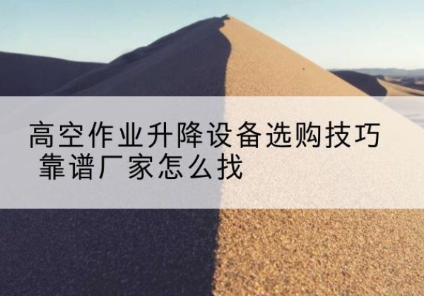 徽州电动升降平台厂家推荐-高空作业升降设备选购技巧 靠谱厂家怎么找