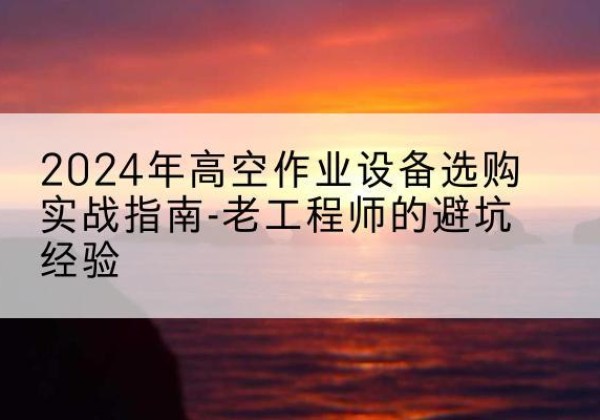 徽州高空作业升降机厂家推荐-2024年高空作业设备选购实战指南-老工程师的避坑经验